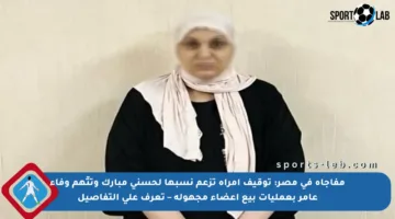 مفاجأة في مصر: توقيف امرأة تزعم نسبها لحسني مبارك وتتّهم وفاء عامر بعمليات بيع أعضاء مجهولة – تعرف على التفاصيل